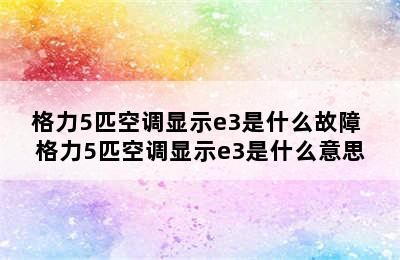 格力5匹空调显示e3是什么故障 格力5匹空调显示e3是什么意思